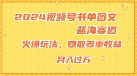 2024视频号书单图文蓝海赛道，火爆玩法，赚取多重收益，小白轻松上手，月入上万【揭秘】