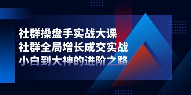 （11058期）社群-操盘手实战大课：社群 全局增长成交实战，小白到大神的进阶之路