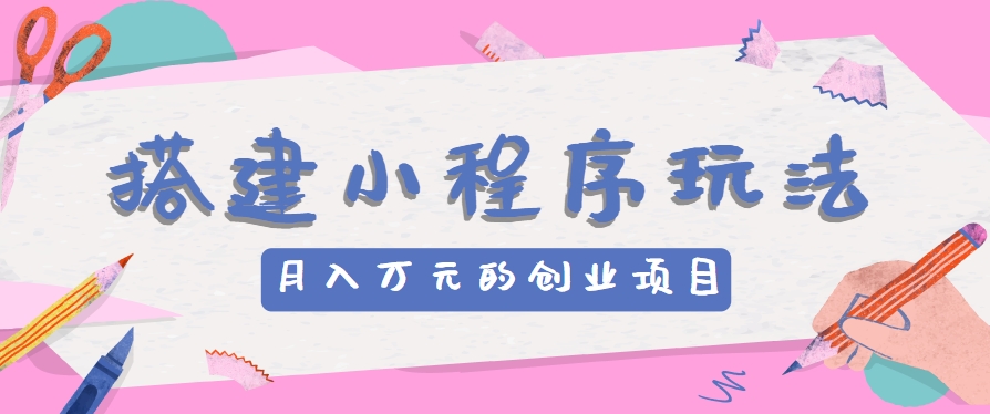 搭建小程序玩法分享，如何开启月收入万元的创业项目