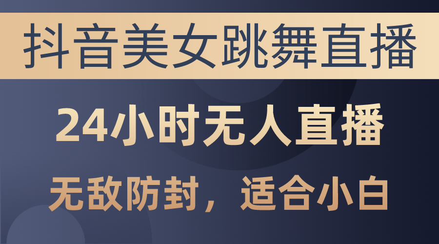 （10671期）抖音美女跳舞直播，日入3000+，24小时无人直播，无敌防封技术，小白最…