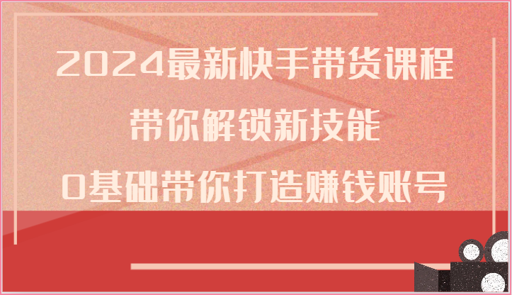 2024最新快手带货课程，带你解锁新技能，0基础带你打造赚钱账号