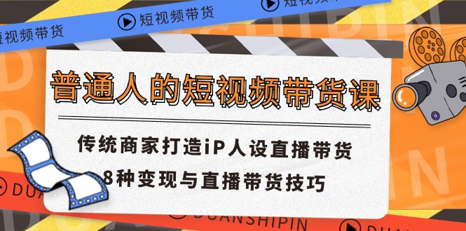 （11498期）普通人的短视频带货课 传统商家打造iP人设直播带货 8种变现与直播带货技巧