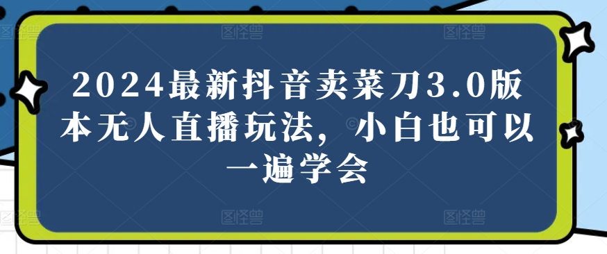 2024最新抖音卖菜刀3.0版本无人直播玩法，小白也可以一遍学会