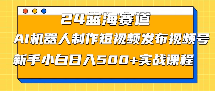 2024蓝海赛道，AI机器人制作短视频发布到视频号，新手小白日入500+实战课程