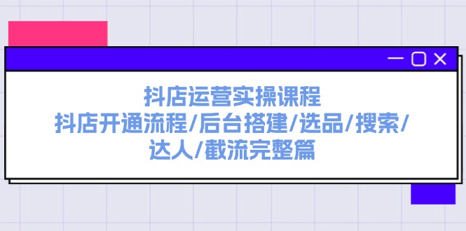 （11783期）抖店运营实操课程：抖店开通流程/后台搭建/选品/搜索/达人/截流完整篇