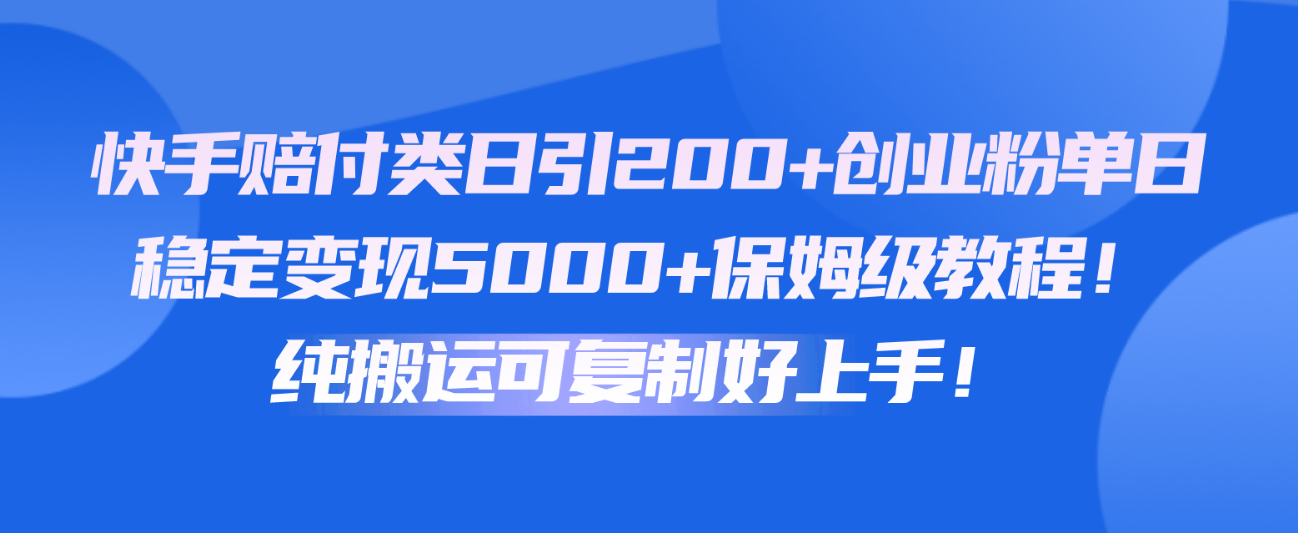 快手赔付类日引200+创业粉，单日稳定变现5000+保姆级教程！纯搬运可复制好上手！