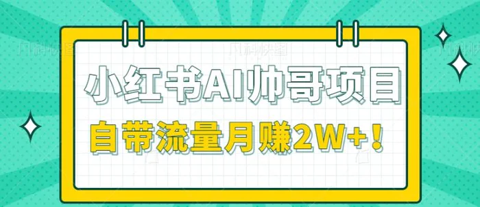 小红书AI打造帅哥项目，自带流量，接商单到手软，月赚2W+！【视频+工具】