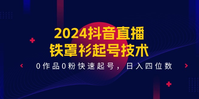 （11496期）2024抖音直播-铁罩衫起号技术，0作品0粉快速起号，日入四位数（14节课）