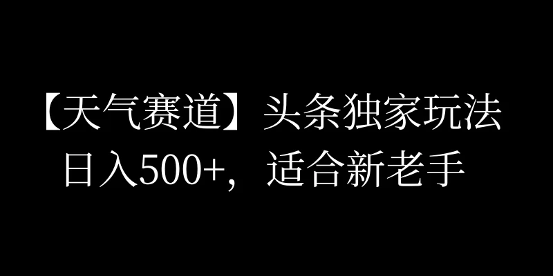 头条天气赛道，日入500+，独家玩法，AI模板写文，适合新老手