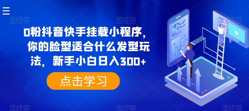 0粉抖音快手挂载小程序，你的脸型适合什么发型玩法，新手小白日入300+