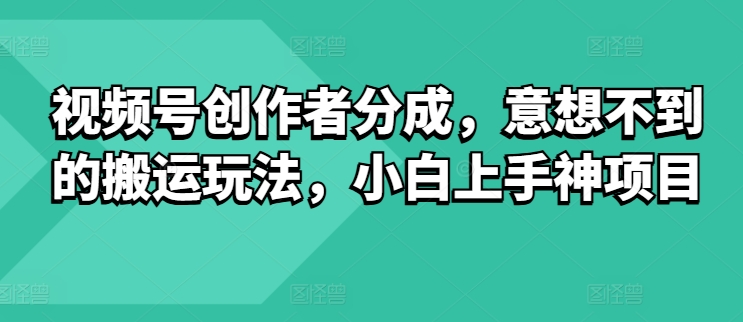 视频号创作者分成，意想不到的搬运玩法，小白上手神项目