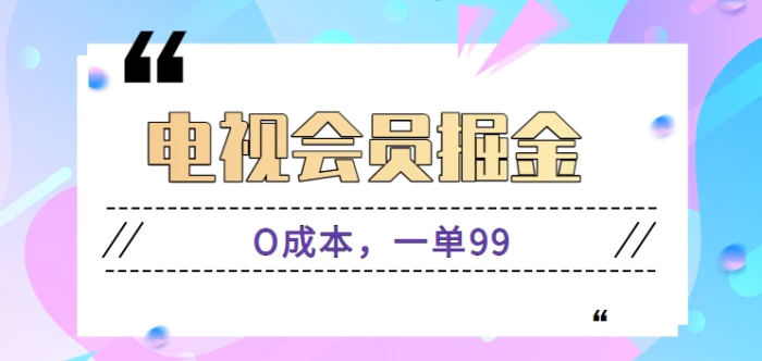 电视会员掘金 ，零成本零门槛一单99，无需剪辑暴力起号【视频教程】