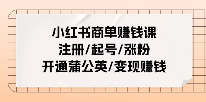 （11130期）小红书商单赚钱课：注册/起号/涨粉/开通蒲公英/变现赚钱（25节课）