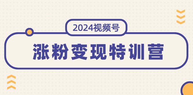 （11779期）2024视频号-涨粉变现特训营：一站式打造稳定视频号涨粉变现模式（10节）