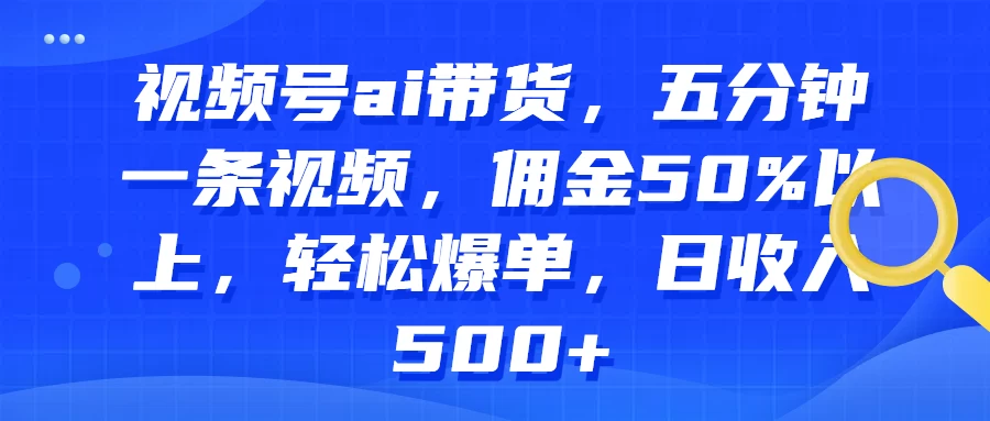 视频号AI带货，五分钟一条视频，佣金50%以上，轻松爆单，日收入500+