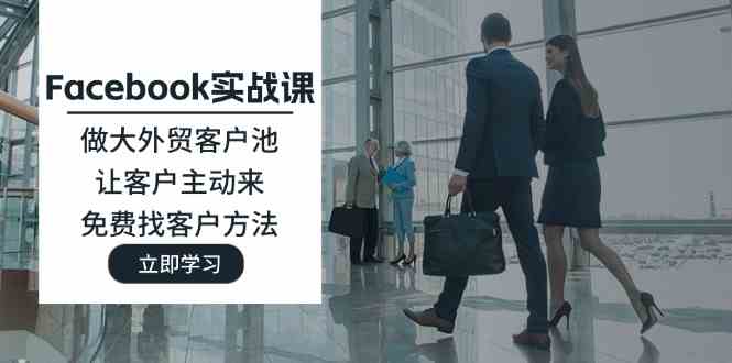 Facebook实战课：做大外贸客户池，让客户主动来，免费找客户方法