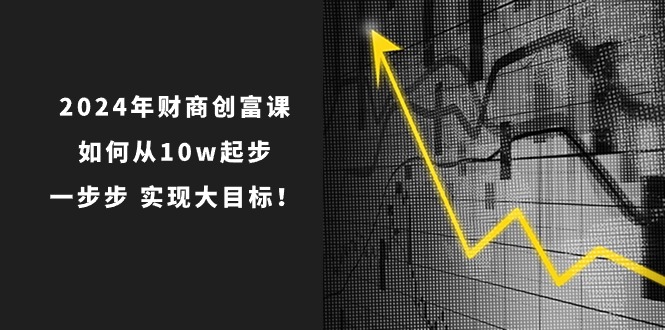 2024年财商创富课：如何从10w起步，一步步实现大目标！（7节完整版）