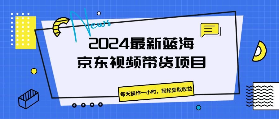 2024最新蓝海京东视频带货项目，每天操作一小时，轻松获取收益