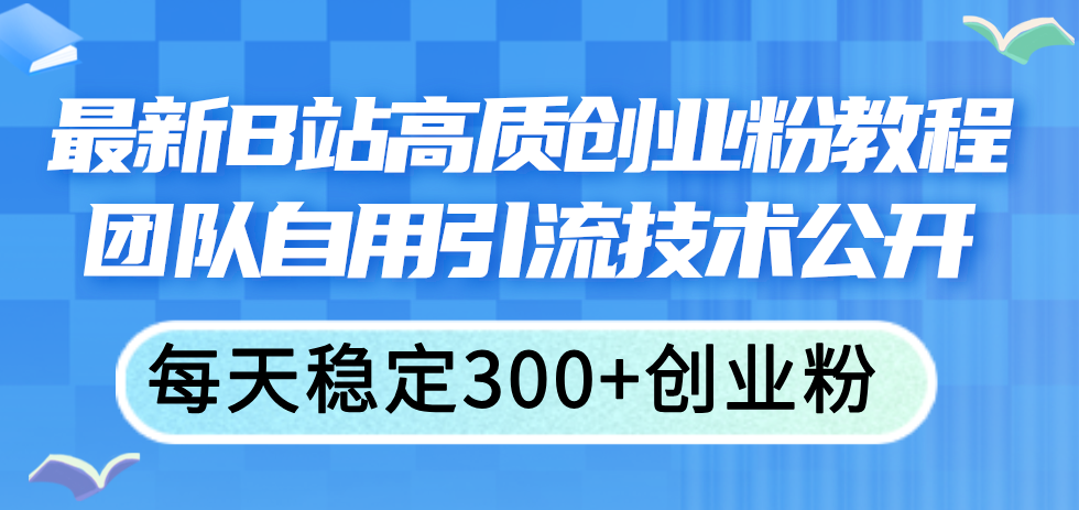 （11661期）最新B站高质创业粉教程，团队自用引流技术公开，每天稳定300+创业粉