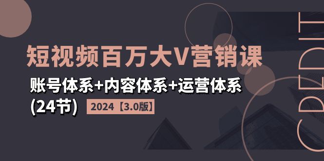 （11795期）2024短视频·百万大V营销课【3.0版】账号体系+内容体系+运营体系(24节)