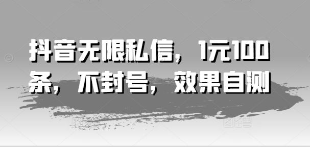 抖音无限私信，1元100条，不封号，效果自测